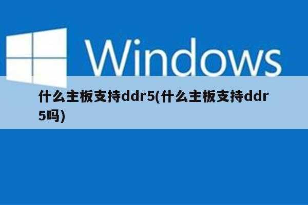 什么主板支持ddr5(什么主板支持ddr5吗)