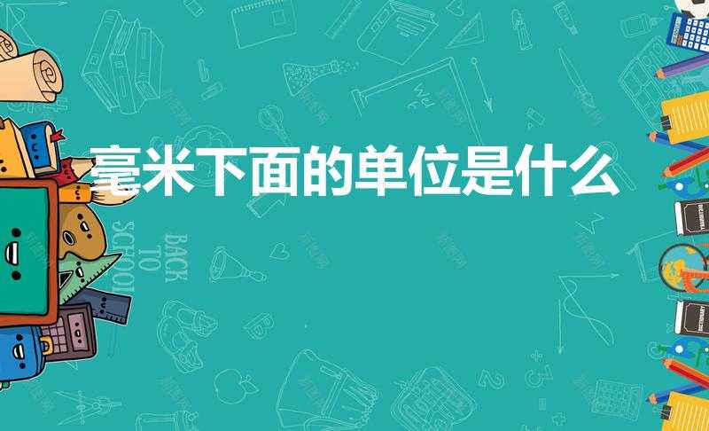 毫米下面的单位是什么（毫米以下的五个计量单位分别是什么）